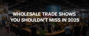 Wholesale Trade Shows You Shouldn’t Miss in 2025