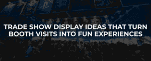 Trade Show Display Ideas That Turn Booth Visits into Fun Experiences